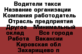 Водители такси › Название организации ­ Компания-работодатель › Отрасль предприятия ­ Другое › Минимальный оклад ­ 1 - Все города Работа » Вакансии   . Кировская обл.,Захарищево п.